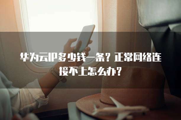 华为云IP多少钱一条？正常网络连接不上怎么办？