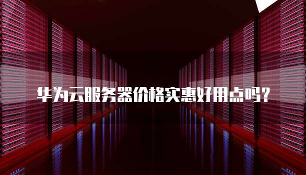 华为云服务器价格实惠好用点吗?
