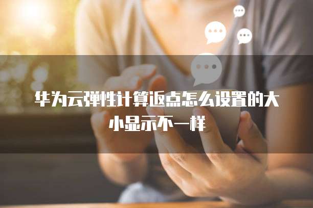 华为云弹性计算返点怎么设置的大小显示不一样