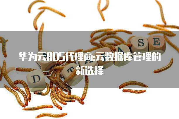 华为云RDS代理商:云数据库管理的新选择