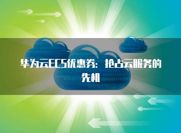 华为云ECS优惠券:抢占云服务的先机