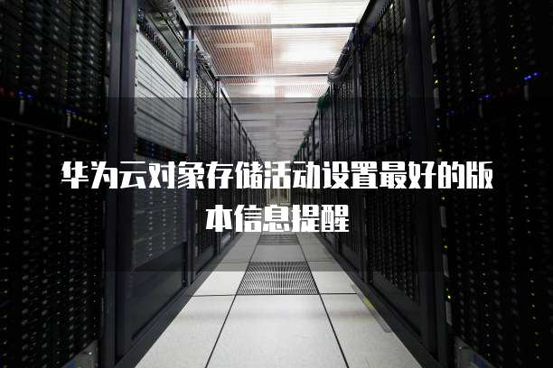 华为云对象存储活动设置最好的版本信息提醒