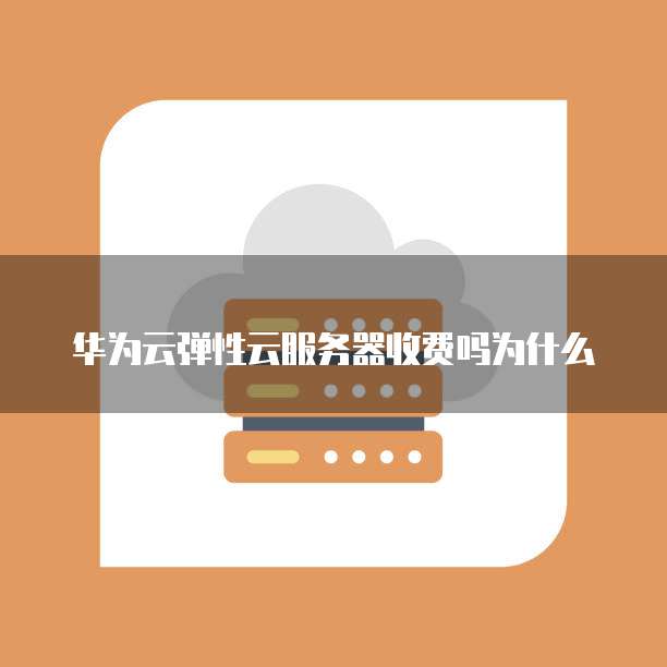 华为云弹性云服务器收费吗为什么