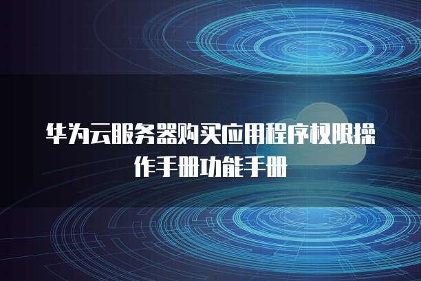 华为云服务器购买应用程序权限操作手册功能手册