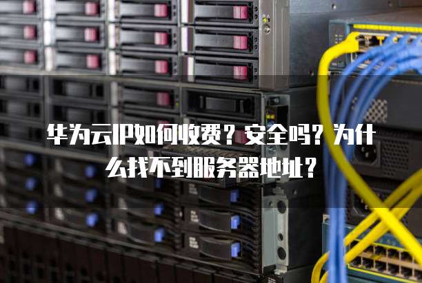 华为云IP如何收费?安全吗?为什么找不到服务器地址?