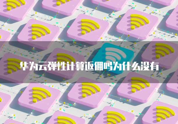 华为云弹性计算返佣吗为什么没有