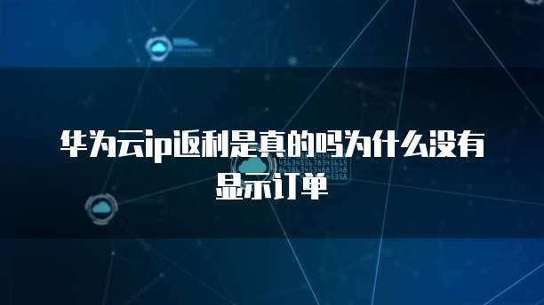 华为云ip返利是真的吗为什么没有显示订单