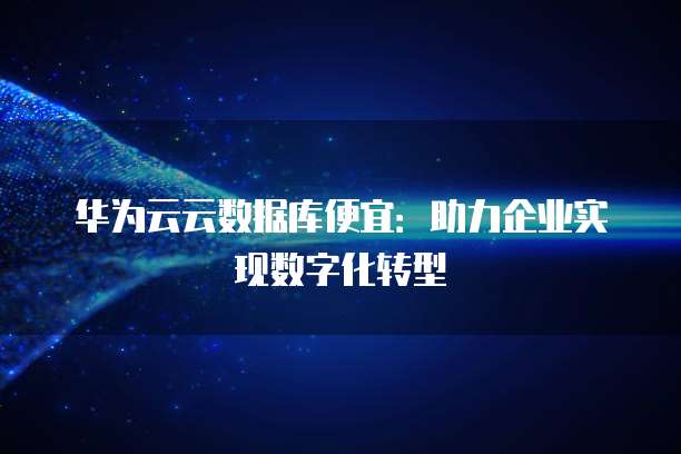 华为云云数据库便宜:助力企业实现数字化转型