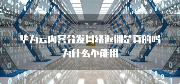 华为云内容分发网络返佣是真的吗为什么不能用