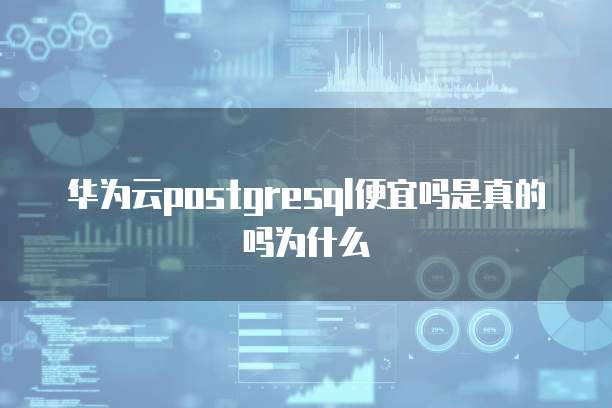 华为云postgresql便宜吗是真的吗为什么