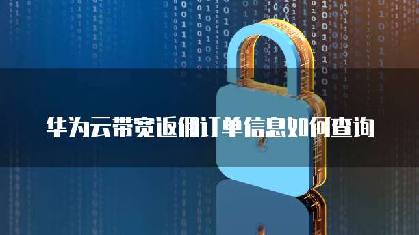 华为云带宽返佣订单信息如何查询