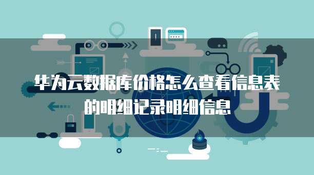 华为云数据库价格怎么查看信息表的明细记录明细信息