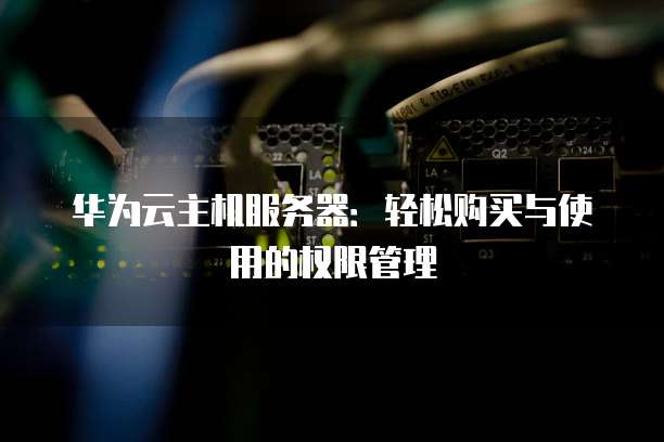 华为云主机服务器:轻松购买与使用的权限管理