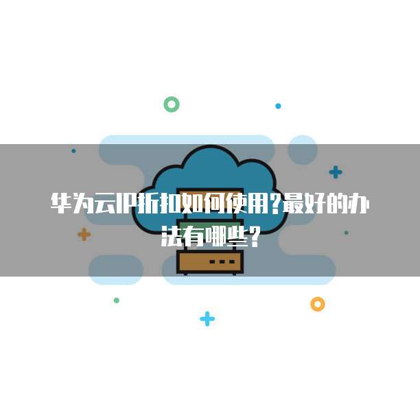 华为云IP折扣如何使用?最好的办法有哪些?