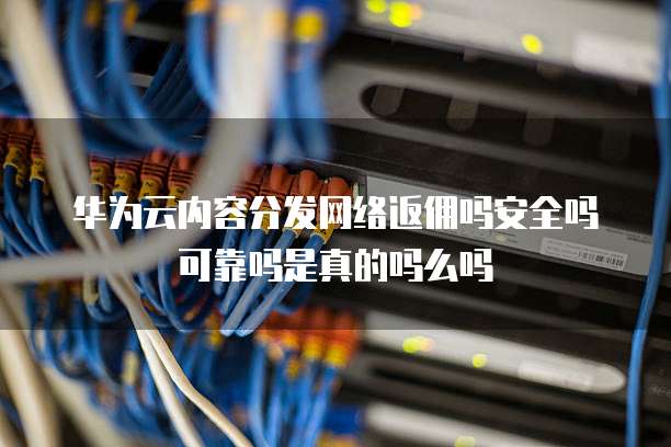 华为云内容分发网络返佣吗安全吗可靠吗是真的吗么吗