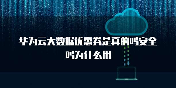华为云大数据优惠券是真的吗安全吗为什么用