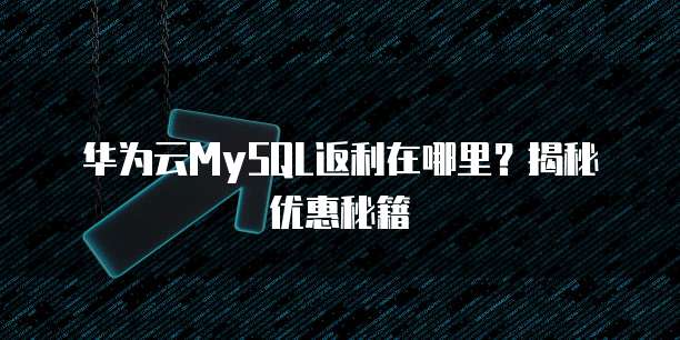 华为云MySQL返利在哪里?揭秘优惠秘籍