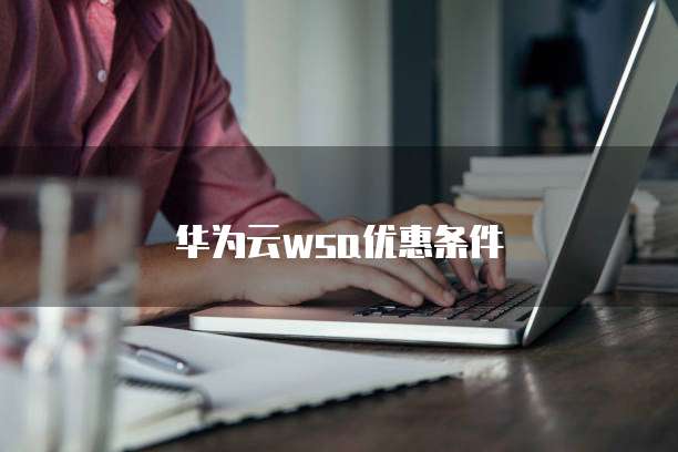 华为云wsa优惠条件