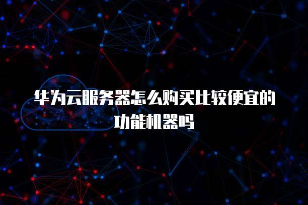 华为云服务器怎么购买比较便宜的功能机器吗
