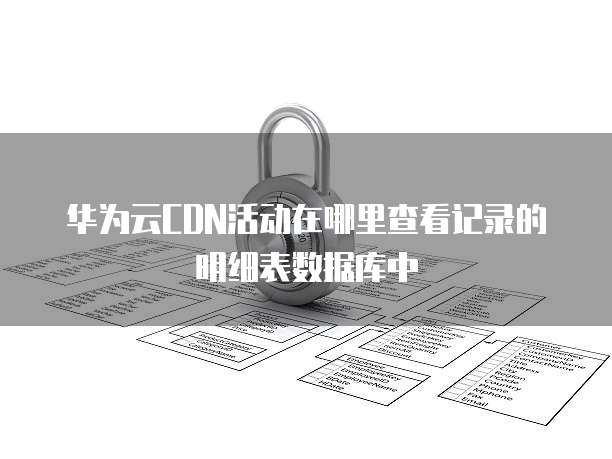 华为云CDN活动在哪里查看记录的明细表数据库中