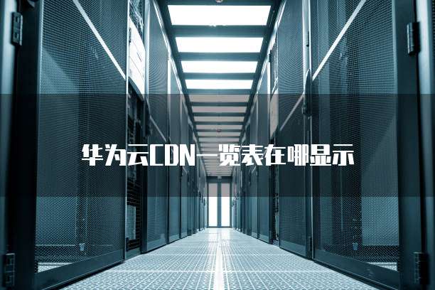 华为云CDN一览表在哪显示