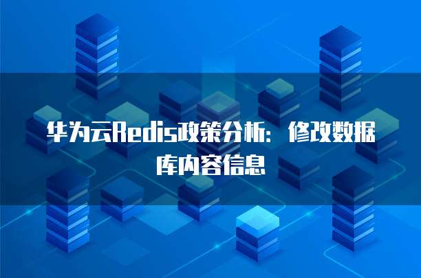 华为云Redis政策分析:修改数据库内容信息