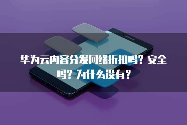华为云内容分发网络折扣吗？安全吗？为什么没有？