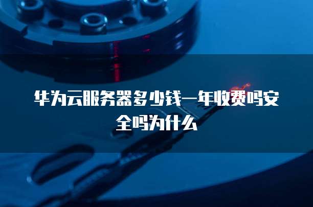 华为云服务器多少钱一年收费吗安全吗为什么
