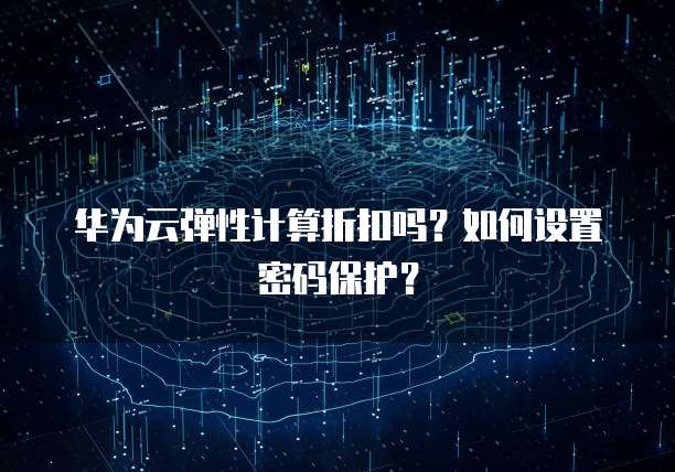 华为云弹性计算折扣吗?如何设置密码保护?