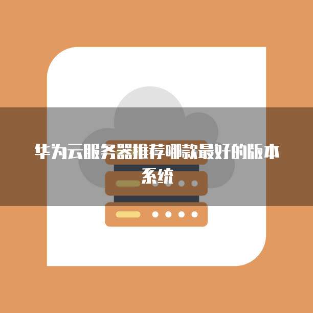 华为云服务器推荐哪款最好的版本系统