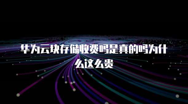 华为云块存储收费吗是真的吗为什么这么贵
