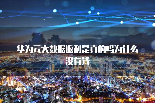 华为云大数据返利是真的吗为什么没有钱