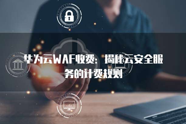 华为云WAF收费:揭秘云安全服务的计费规则