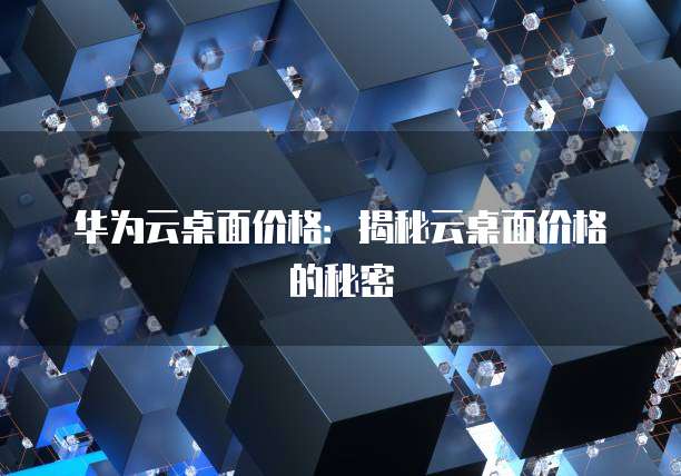华为云桌面价格:揭秘云桌面价格的秘密