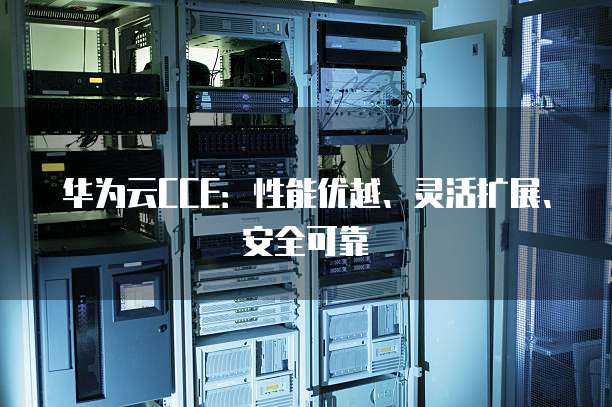 华为云CCE：性能优越、灵活扩展、安全可靠