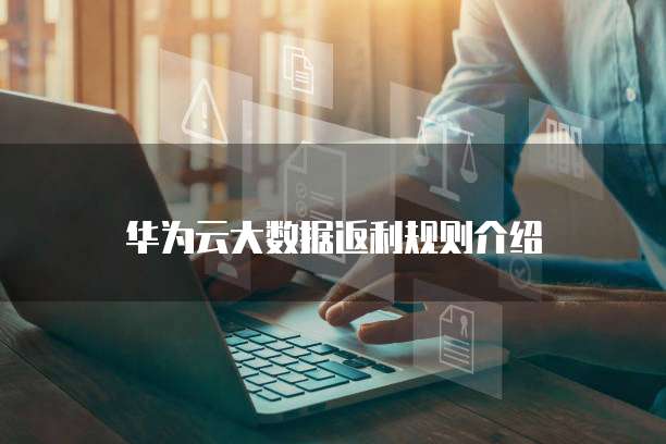 华为云大数据返利规则介绍