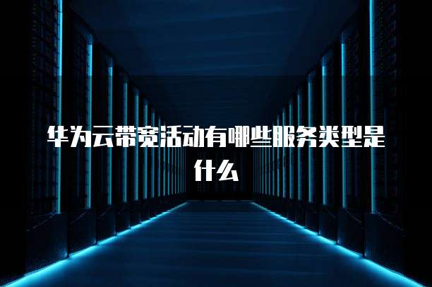 华为云带宽活动有哪些服务类型是什么