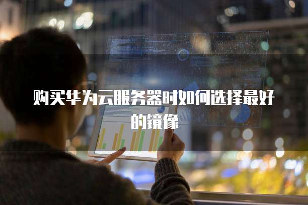 购买华为云服务器时如何选择最好的镜像