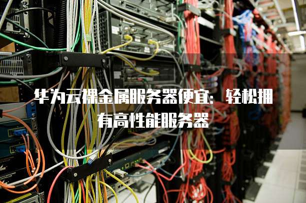 华为云裸金属服务器便宜：轻松拥有高性能服务器