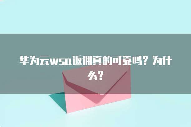 华为云wsa返佣真的可靠吗?为什么?