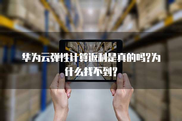 华为云弹性计算返利是真的吗?为什么找不到?