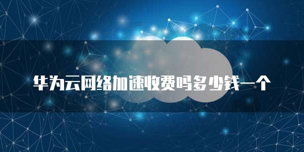 华为云网络加速收费吗多少钱一个