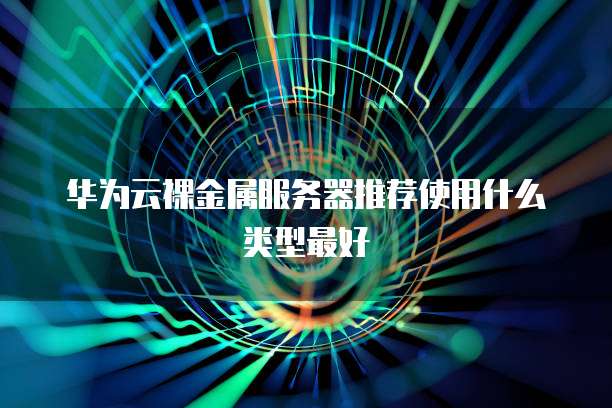 华为云裸金属服务器推荐使用什么类型最好