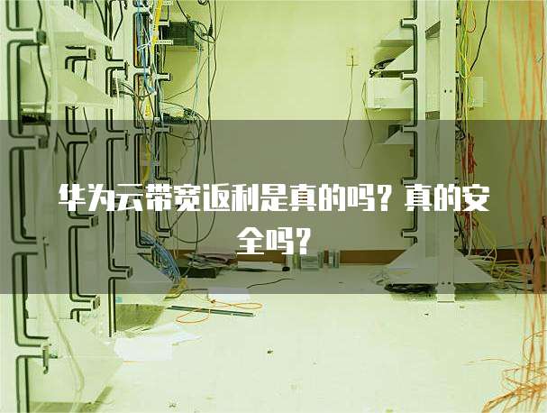 华为云带宽返利是真的吗?真的安全吗?
