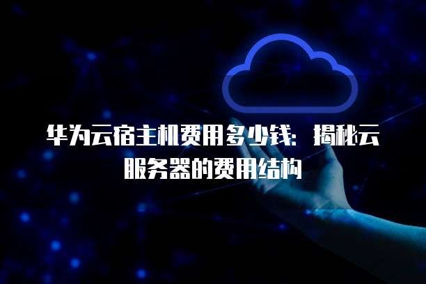 华为云宿主机费用多少钱:揭秘云服务器的费用结构