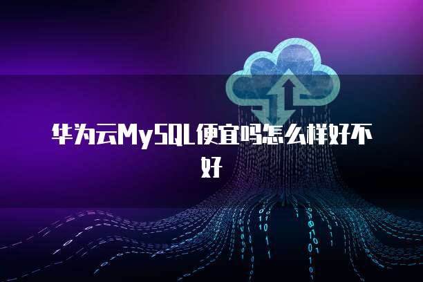 华为云MySQL便宜吗怎么样好不好