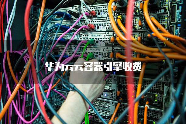 华为云云容器引擎收费