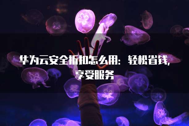 华为云安全折扣怎么用：轻松省钱，享受服务