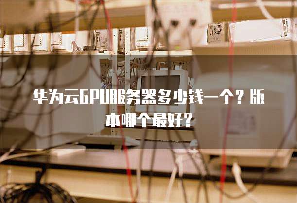 华为云GPU服务器多少钱一个?版本哪个最好?