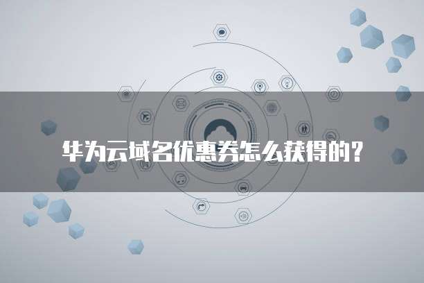 华为云域名优惠券怎么获得的？